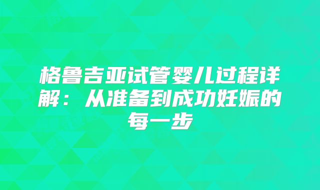 格鲁吉亚试管婴儿过程详解：从准备到成功妊娠的每一步