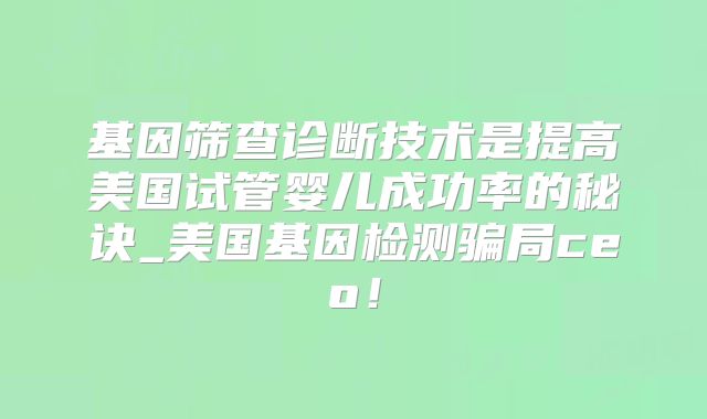 基因筛查诊断技术是提高美国试管婴儿成功率的秘诀_美国基因检测骗局ceo！