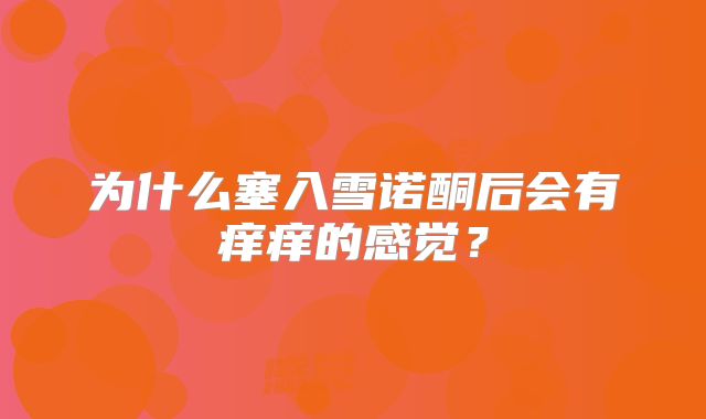 为什么塞入雪诺酮后会有痒痒的感觉？