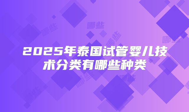 2025年泰国试管婴儿技术分类有哪些种类