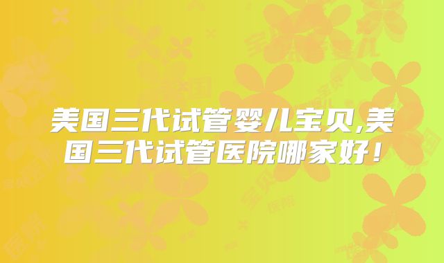 美国三代试管婴儿宝贝,美国三代试管医院哪家好！