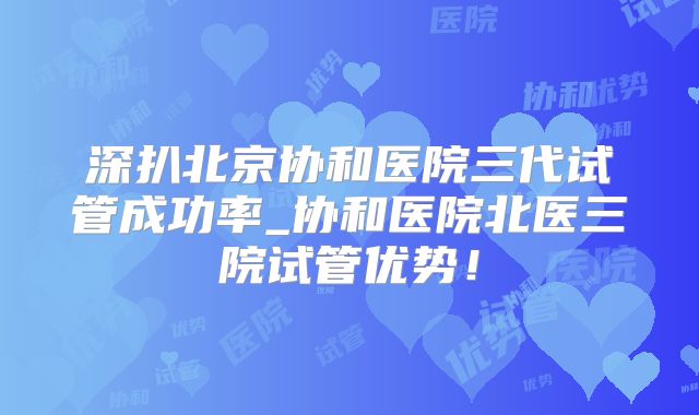 深扒北京协和医院三代试管成功率_协和医院北医三院试管优势！