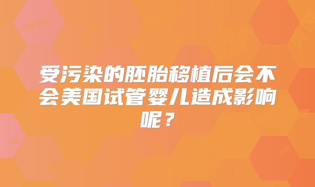 受污染的胚胎移植后会不会美国试管婴儿造成影响呢？