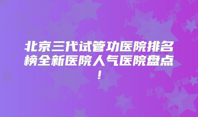 北京三代试管功医院排名榜全新医院人气医院盘点!