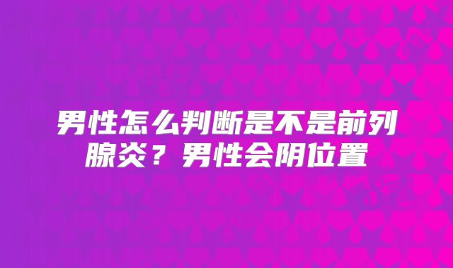 男性怎么判断是不是前列腺炎？男性会阴位置
