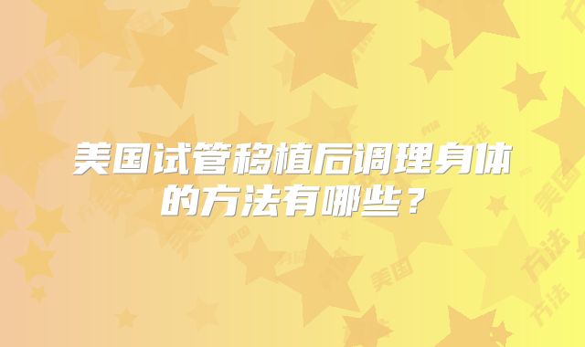 美国试管移植后调理身体的方法有哪些？