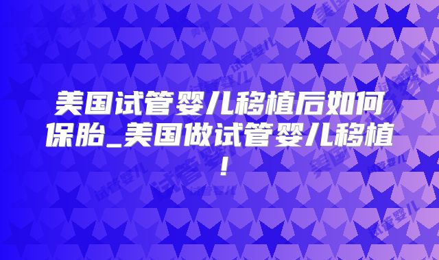 美国试管婴儿移植后如何保胎_美国做试管婴儿移植!