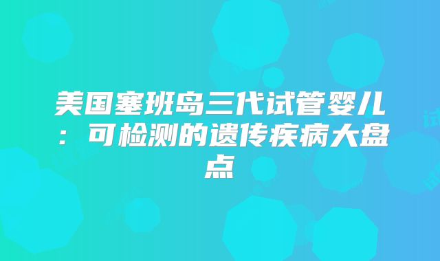 美国塞班岛三代试管婴儿：可检测的遗传疾病大盘点