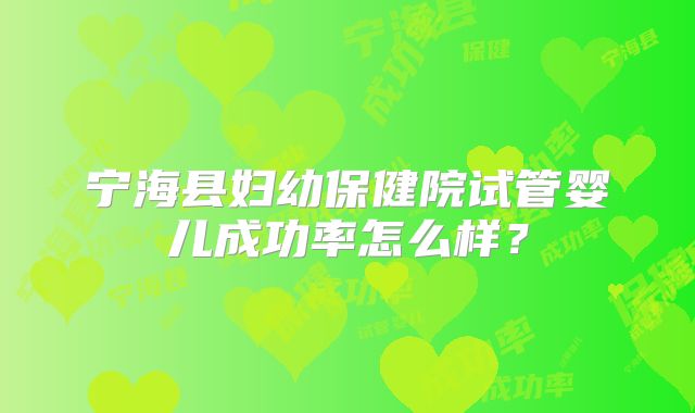 宁海县妇幼保健院试管婴儿成功率怎么样？