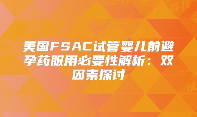 美国FSAC试管婴儿前避孕药服用必要性解析：双因素探讨