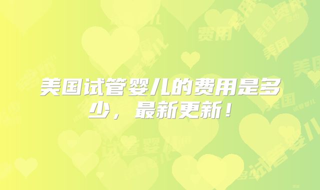 美国试管婴儿的费用是多少，最新更新！