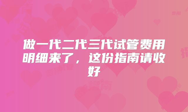 做一代二代三代试管费用明细来了,这份指南请收好