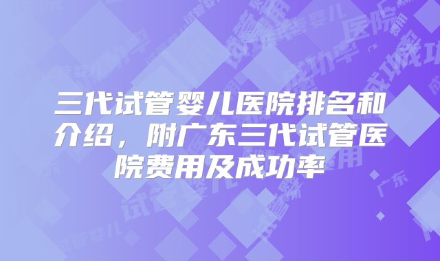 三代试管婴儿医院排名和介绍，附广东三代试管医院费用及成功率