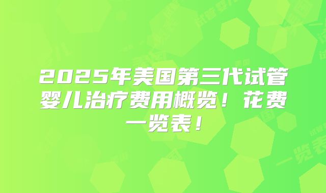 2025年美国第三代试管婴儿治疗费用概览！花费一览表！