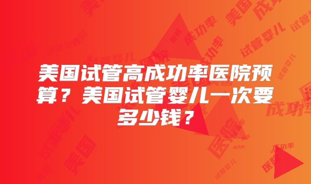 美国试管高成功率医院预算?美国试管婴儿一次要多少钱?