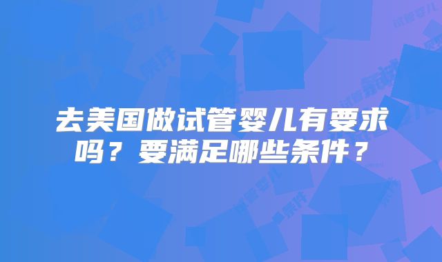 去美国做试管婴儿有要求吗?要满足哪些条件?