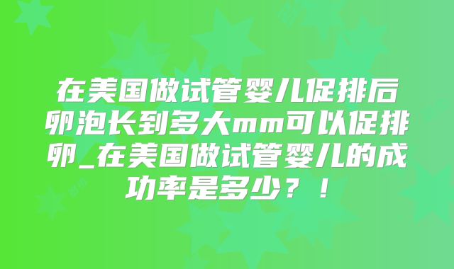 在美国做试管婴儿促排后卵泡长到多大mm可以促排卵_在美国做试管婴儿的成功率是多少？！