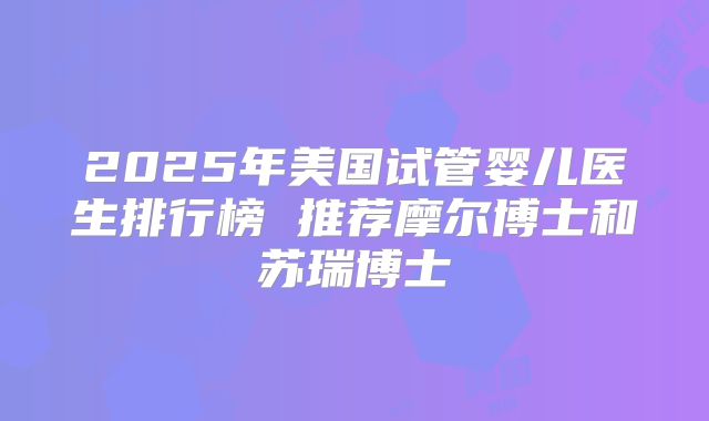 2025年美国试管婴儿医生排行榜 推荐摩尔博士和苏瑞博士