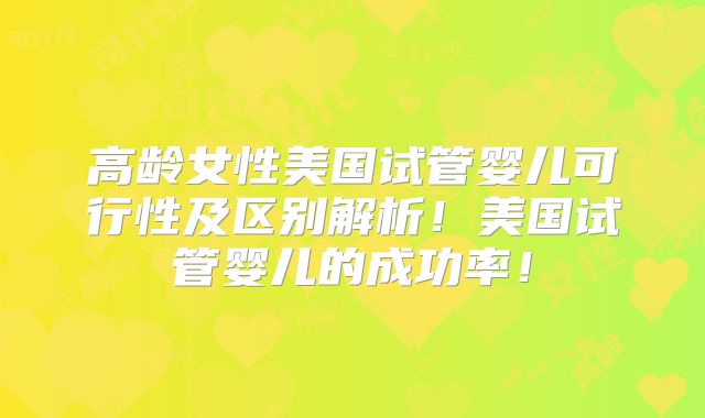 高龄女性美国试管婴儿可行性及区别解析！美国试管婴儿的成功率！