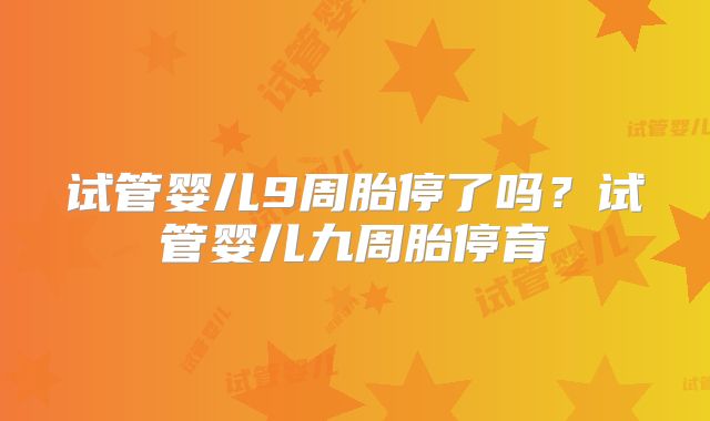 试管婴儿9周胎停了吗？试管婴儿九周胎停育