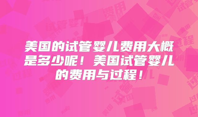 美国的试管婴儿费用大概是多少呢！美国试管婴儿的费用与过程！