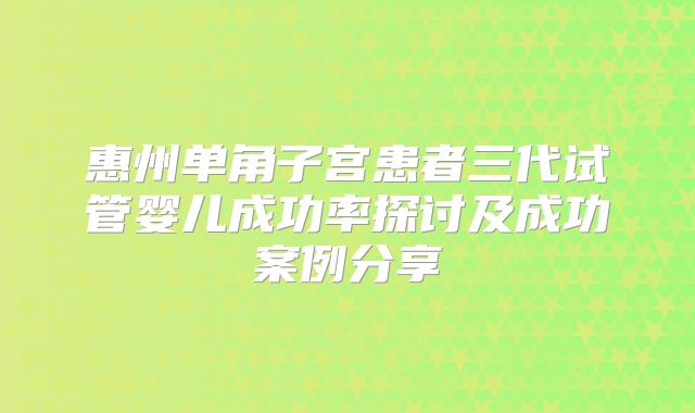 惠州单角子宫患者三代试管婴儿成功率探讨及成功案例分享