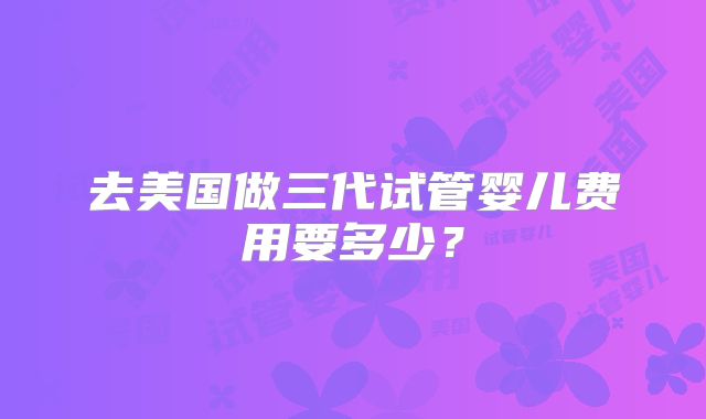 去美国做三代试管婴儿费用要多少?