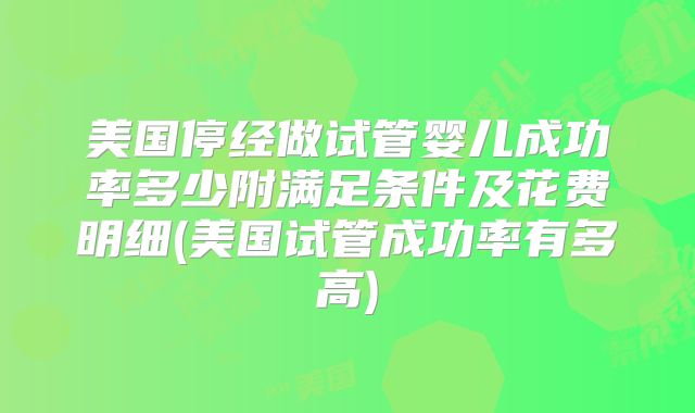 美国停经做试管婴儿成功率多少附满足条件及花费明细(美国试管成功率有多高)