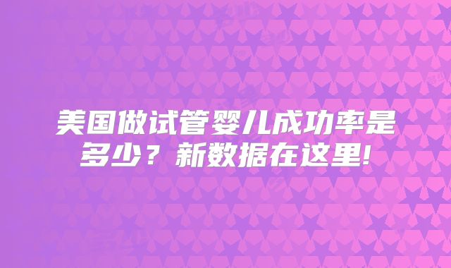 美国做试管婴儿成功率是多少？新数据在这里!
