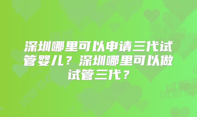 深圳哪里可以申请三代试管婴儿？深圳哪里可以做试管三代？