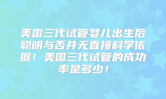 美国三代试管婴儿出生后聪明与否并无直接科学依据！美国三代试管的成功率是多少！