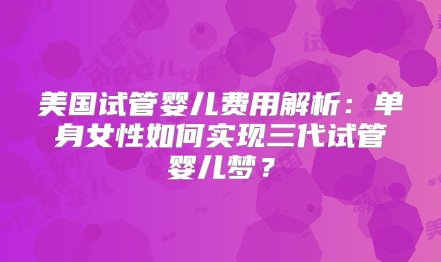 美国试管婴儿费用解析：单身女性如何实现三代试管婴儿梦？
