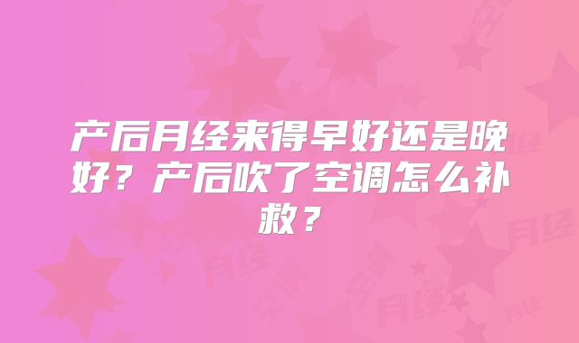 产后月经来得早好还是晚好？产后吹了空调怎么补救？