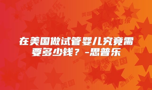 在美国做试管婴儿究竟需要多少钱？-思普乐