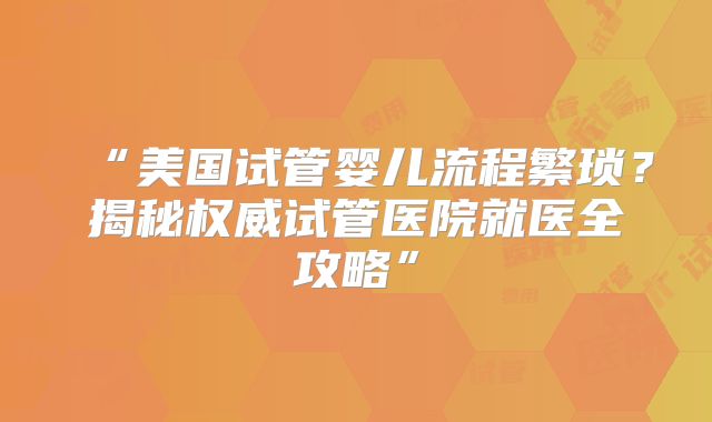 “美国试管婴儿流程繁琐？揭秘权威试管医院就医全攻略”