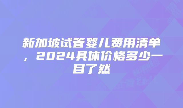 新加坡试管婴儿费用清单，2024具体价格多少一目了然