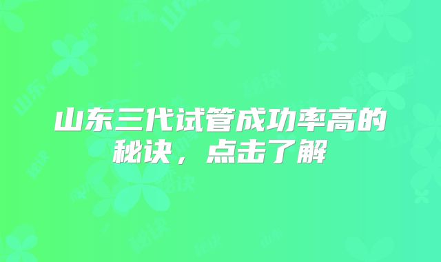 山东三代试管成功率高的秘诀,点击了解
