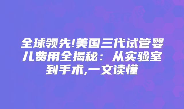 全球领先!美国三代试管婴儿费用全揭秘:从实验室到手术,一文读懂