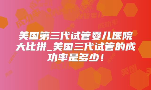 美国第三代试管婴儿医院大比拼_美国三代试管的成功率是多少！