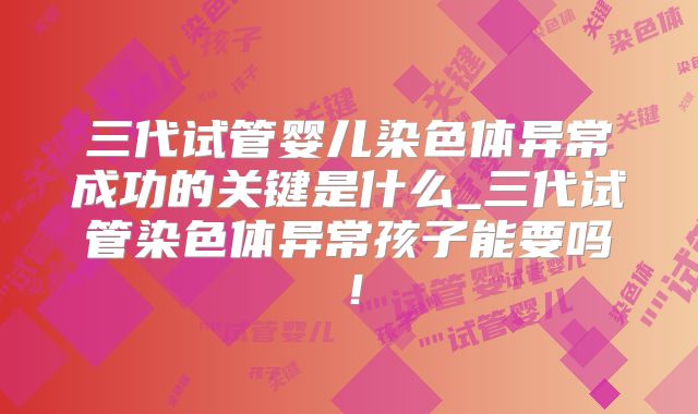 三代试管婴儿染色体异常成功的关键是什么_三代试管染色体异常孩子能要吗！