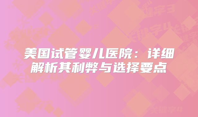美国试管婴儿医院：详细解析其利弊与选择要点
