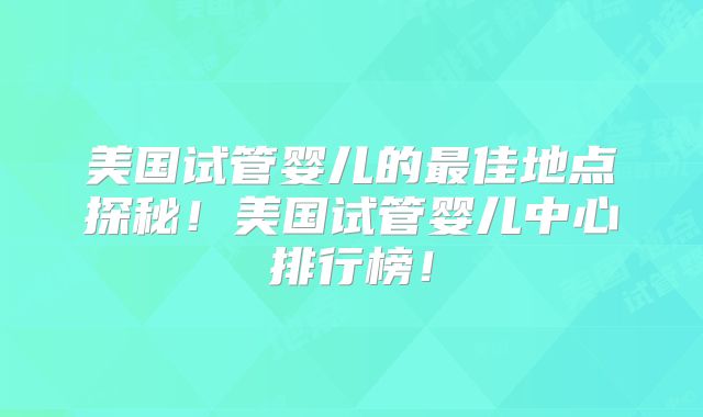 美国试管婴儿的最佳地点探秘！美国试管婴儿中心排行榜！