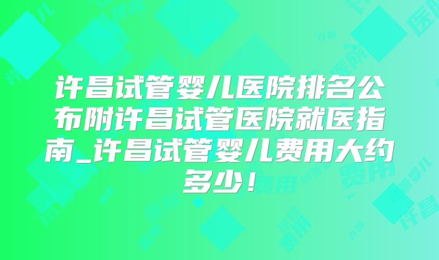 许昌试管婴儿医院排名公布附许昌试管医院就医指南_许昌试管婴儿费用大约多少!