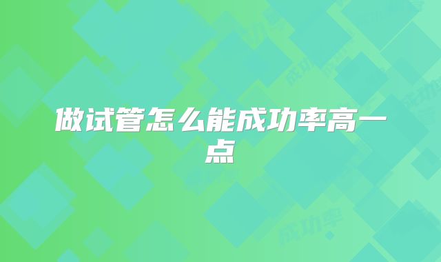 做试管怎么能成功率高一点