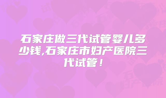 石家庄做三代试管婴儿多少钱,石家庄市妇产医院三代试管！