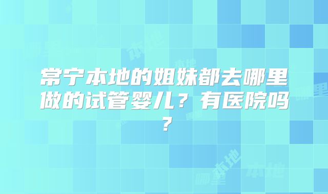 常宁本地的姐妹都去哪里做的试管婴儿?有医院吗?