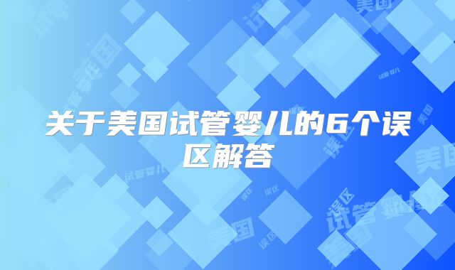 关于美国试管婴儿的6个误区解答