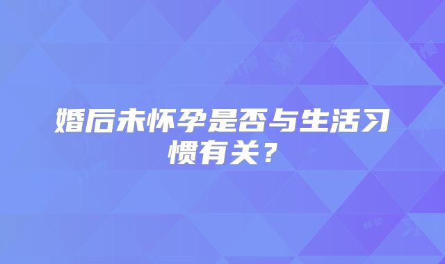 婚后未怀孕是否与生活习惯有关？