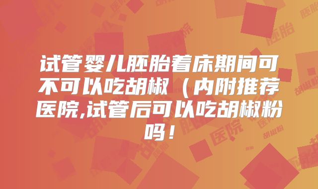 试管婴儿胚胎着床期间可不可以吃胡椒（内附推荐医院,试管后可以吃胡椒粉吗！