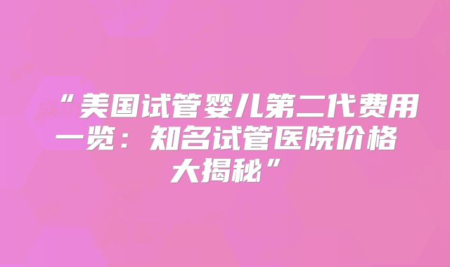 “美国试管婴儿第二代费用一览：知名试管医院价格大揭秘”